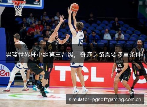 男篮世界杯小组第三晋级，奇迹之路需要多重条件