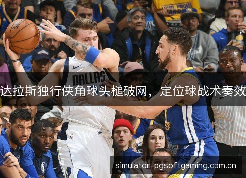 达拉斯独行侠角球头槌破网,定位球战术奏效 达拉斯独行侠角球头槌破网,定位球战术奏效