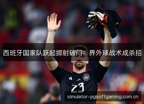 西班牙国家队跃起掷射破门:界外球战术成杀招 西班牙国家队跃起掷射破门:界外球战术成杀招
