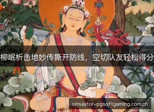 柳岷析击地妙传撕开防线,空切队友轻松得分 柳岷析击地妙传撕开防线,空切队友轻松得分