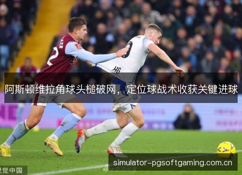 阿斯顿维拉角球头槌破网，定位球战术收获关键进球
