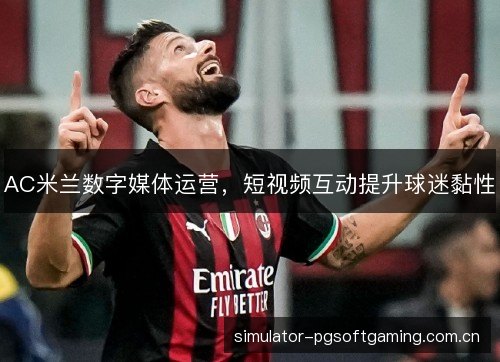 AC米兰数字媒体运营,短视频互动提升球迷黏性 AC米兰数字媒体运营,短视频互动提升球迷黏性