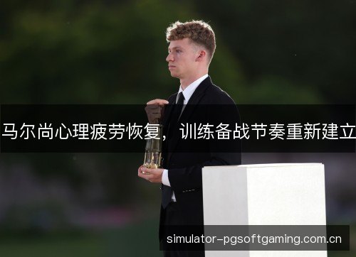 马尔尚心理疲劳恢复,训练备战节奏重新建立 马尔尚心理疲劳恢复,训练备战节奏重新建立